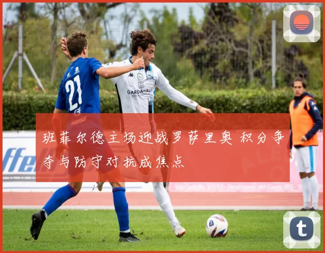 班菲尔德主场迎战罗萨里奥 积分争夺与防守对抗成焦点