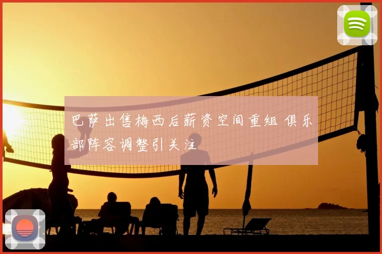 巴萨出售梅西后薪资空间重组 俱乐部阵容调整引关注