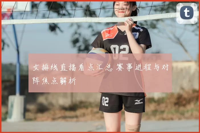 女排线直播看点汇总 赛事进程与对阵焦点解析