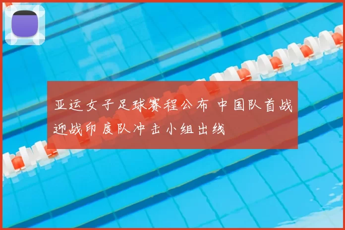亚运女子足球赛程公布 中国队首战迎战印度队冲击小组出线