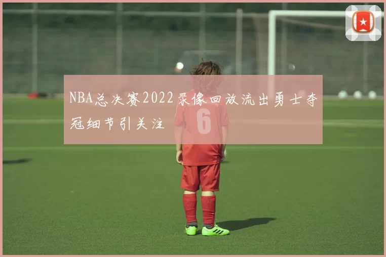 NBA总决赛2022录像回放流出勇士夺冠细节引关注