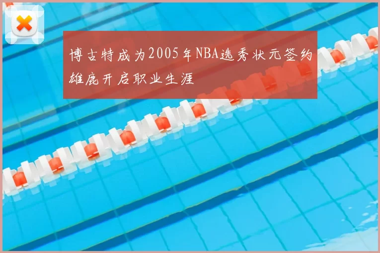 博古特成为2005年NBA选秀状元签约雄鹿开启职业生涯