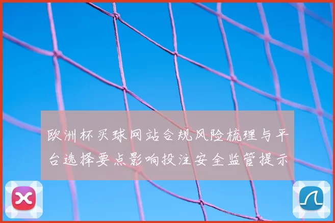 欧洲杯买球网站合规风险梳理与平台选择要点影响投注安全监管提示